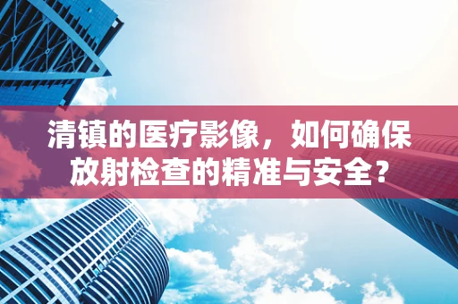 清镇的医疗影像，如何确保放射检查的精准与安全？