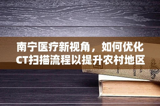 南宁医疗新视角，如何优化CT扫描流程以提升农村地区诊断效率？