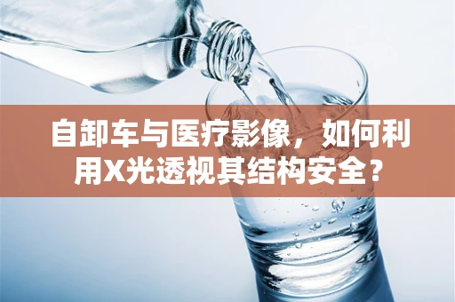 自卸车与医疗影像，如何利用X光透视其结构安全？
