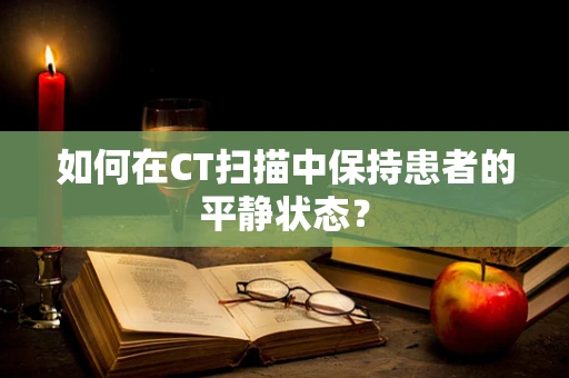 如何在CT扫描中保持患者的平静状态？