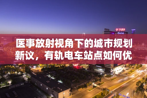 医事放射视角下的城市规划新议，有轨电车站点如何优化乘客健康体验？
