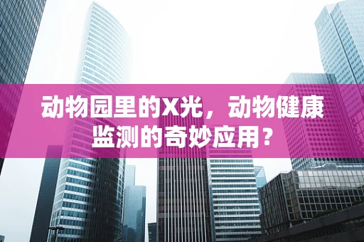 动物园里的X光，动物健康监测的奇妙应用？