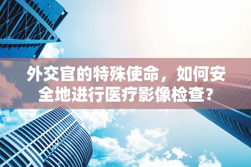 外交官的特殊使命，如何安全地进行医疗影像检查？