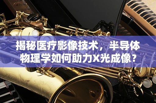 揭秘医疗影像技术，半导体物理学如何助力X光成像？