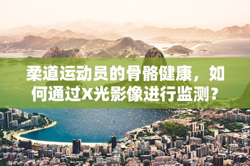 柔道运动员的骨骼健康，如何通过X光影像进行监测？