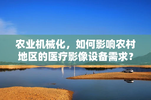 农业机械化，如何影响农村地区的医疗影像设备需求？