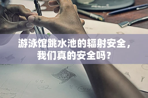 游泳馆跳水池的辐射安全，我们真的安全吗？