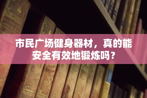 市民广场健身器材，真的能安全有效地锻炼吗？