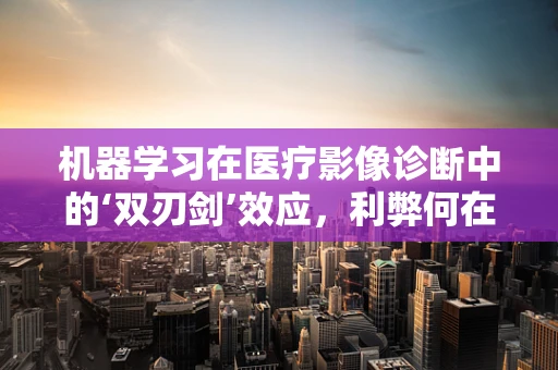 机器学习在医疗影像诊断中的‘双刃剑’效应，利弊何在？