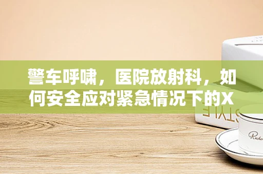 警车呼啸，医院放射科，如何安全应对紧急情况下的X光检查？