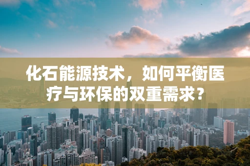 化石能源技术，如何平衡医疗与环保的双重需求？