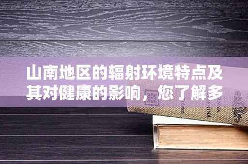 山南地区的辐射环境特点及其对健康的影响，您了解多少？