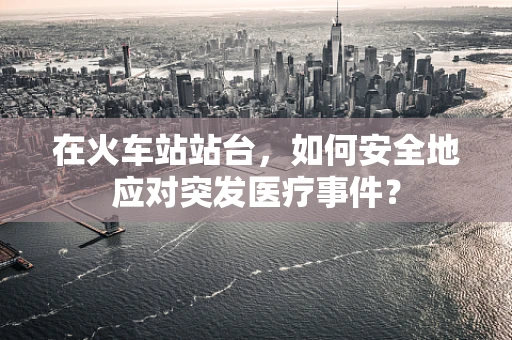 在火车站站台，如何安全地应对突发医疗事件？