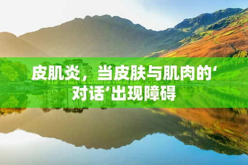 皮肌炎，当皮肤与肌肉的‘对话’出现障碍
