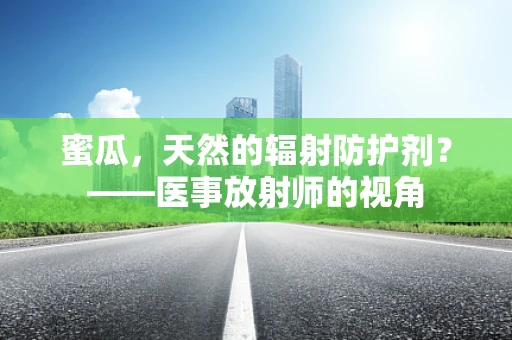 蜜瓜，天然的辐射防护剂？——医事放射师的视角