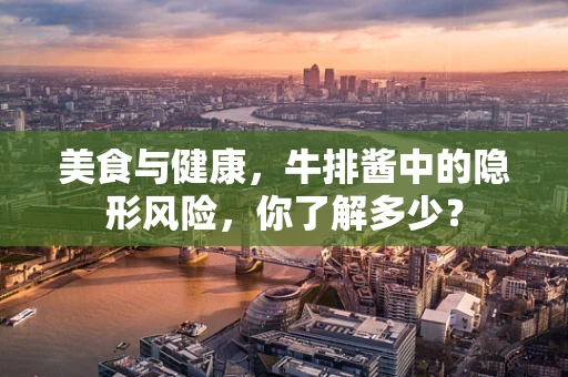 美食与健康，牛排酱中的隐形风险，你了解多少？