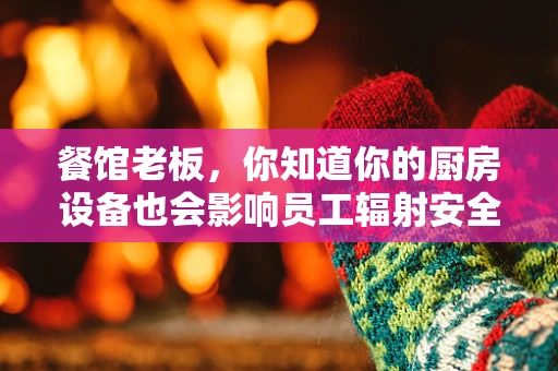 餐馆老板，你知道你的厨房设备也会影响员工辐射安全吗？
