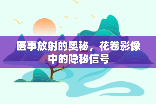 医事放射的奥秘，花卷影像中的隐秘信号