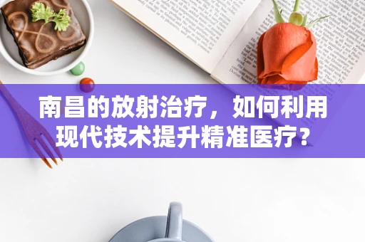 南昌的放射治疗，如何利用现代技术提升精准医疗？