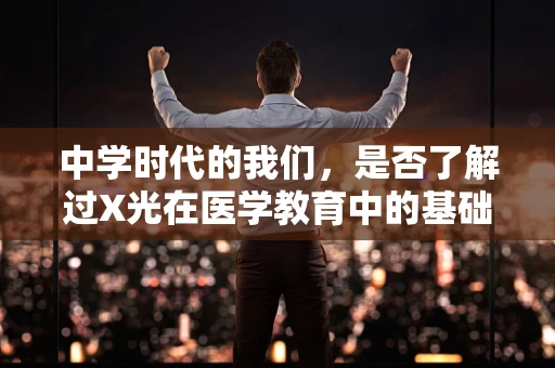 中学时代的我们，是否了解过X光在医学教育中的基础作用？