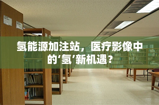 氢能源加注站，医疗影像中的‘氢’新机遇？