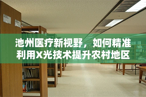 池州医疗新视野，如何精准利用X光技术提升农村地区骨骼健康筛查？