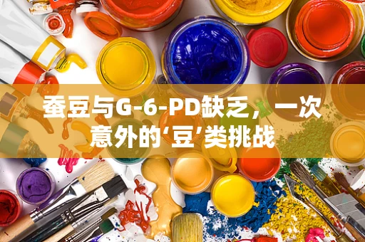 蚕豆与G-6-PD缺乏，一次意外的‘豆’类挑战