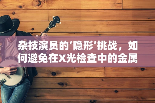 杂技演员的‘隐形’挑战，如何避免在X光检查中的金属装备造成误诊？