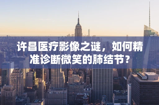 许昌医疗影像之谜，如何精准诊断微笑的肺结节？
