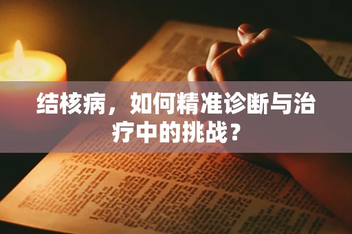 结核病，如何精准诊断与治疗中的挑战？