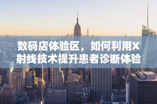 数码店体验区，如何利用X射线技术提升患者诊断体验？