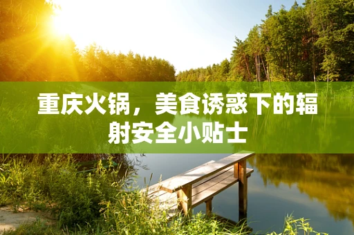 重庆火锅，美食诱惑下的辐射安全小贴士