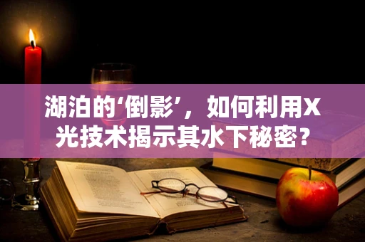 湖泊的‘倒影’，如何利用X光技术揭示其水下秘密？