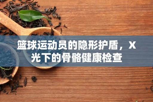 篮球运动员的隐形护盾，X光下的骨骼健康检查