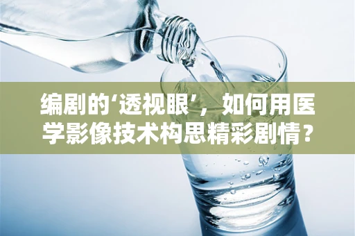 编剧的‘透视眼’，如何用医学影像技术构思精彩剧情？