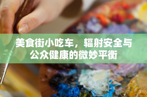美食街小吃车，辐射安全与公众健康的微妙平衡