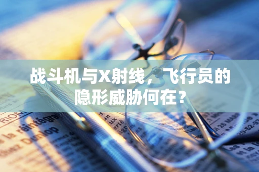 战斗机与X射线，飞行员的隐形威胁何在？