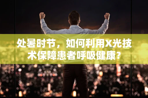 处暑时节，如何利用X光技术保障患者呼吸健康？