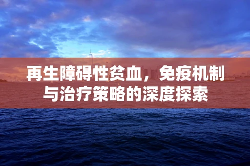 再生障碍性贫血，免疫机制与治疗策略的深度探索