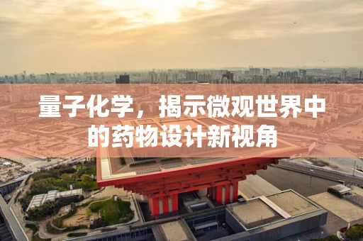 量子化学，揭示微观世界中的药物设计新视角