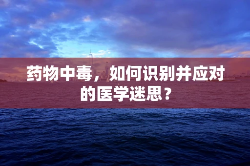 药物中毒，如何识别并应对的医学迷思？