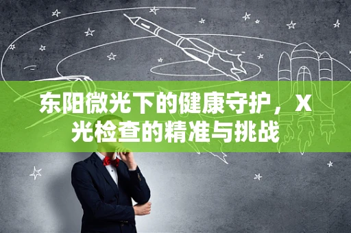 东阳微光下的健康守护，X光检查的精准与挑战