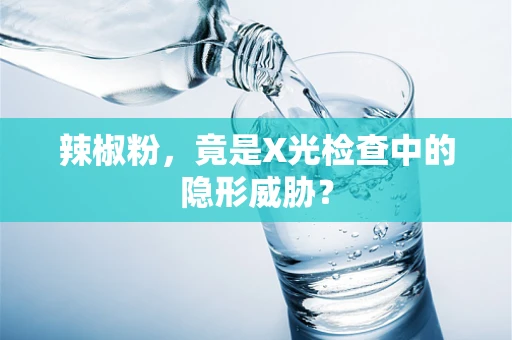 辣椒粉，竟是X光检查中的隐形威胁？