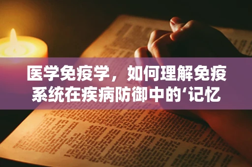 医学免疫学，如何理解免疫系统在疾病防御中的‘记忆’功能？
