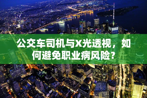 公交车司机与X光透视，如何避免职业病风险？