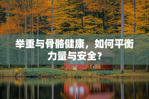 举重与骨骼健康，如何平衡力量与安全？