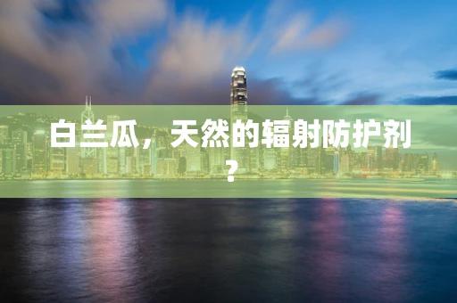 白兰瓜，天然的辐射防护剂？