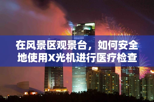 在风景区观景台，如何安全地使用X光机进行医疗检查？