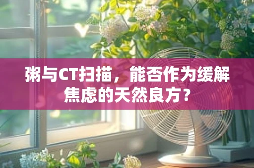 粥与CT扫描，能否作为缓解焦虑的天然良方？