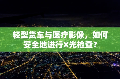 轻型货车与医疗影像，如何安全地进行X光检查？